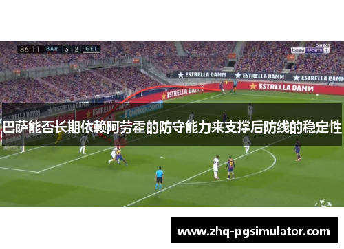 巴萨能否长期依赖阿劳霍的防守能力来支撑后防线的稳定性