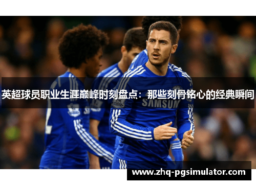 英超球员职业生涯巅峰时刻盘点：那些刻骨铭心的经典瞬间