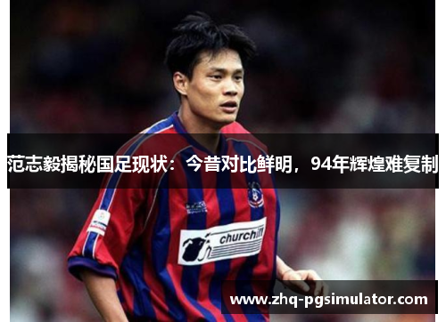 范志毅揭秘国足现状：今昔对比鲜明，94年辉煌难复制
