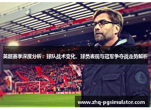 英超赛季深度分析：球队战术变化、球员表现与冠军争夺战走势解析